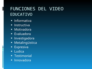 FUNCIONES DEL VIDEO  EDUCATIVO Informativa Instructiva Motivadora Evaluadora Investigadora Metalingüistica Expresiva Ludica Testimonial Innovadora 