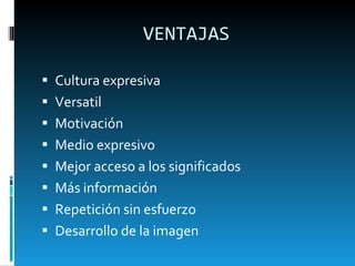 VENTAJAS Cultura expresiva Versatil  Motivación Medio expresivo Mejor acceso a los significados Más información Repetición sin esfuerzo Desarrollo de la imagen  