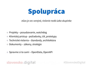 Spolupráca
#SlovenskoDigital
eGov je vec verejná, riešenie nedá úzka skupinka
Projekty – posudzovanie, watchdog
Klientský ...