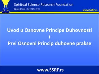 Spiritual Science Research Foundation
  Spaja znani i neznani svet              www.SSRF.rs




Uvod u Osnovne Principe Duhovnosti
                  i
Prvi Osnovni Princip duhovne prakse



                         www.SSRF.rs
 