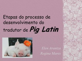 Etapas do processo de
desenvolvimento do
tradutor de Pig   Latin

                   Elen Arantza
                  Regina Mares
 