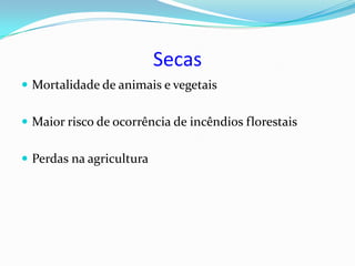Secas
 Mortalidade de animais e vegetais


 Maior risco de ocorrência de incêndios florestais


 Perdas na agricultura
 