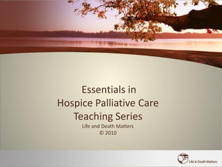 Essentials in
Hospice Palliative Care
   Teaching Series
     Life and Death Matters
             © 2010
 