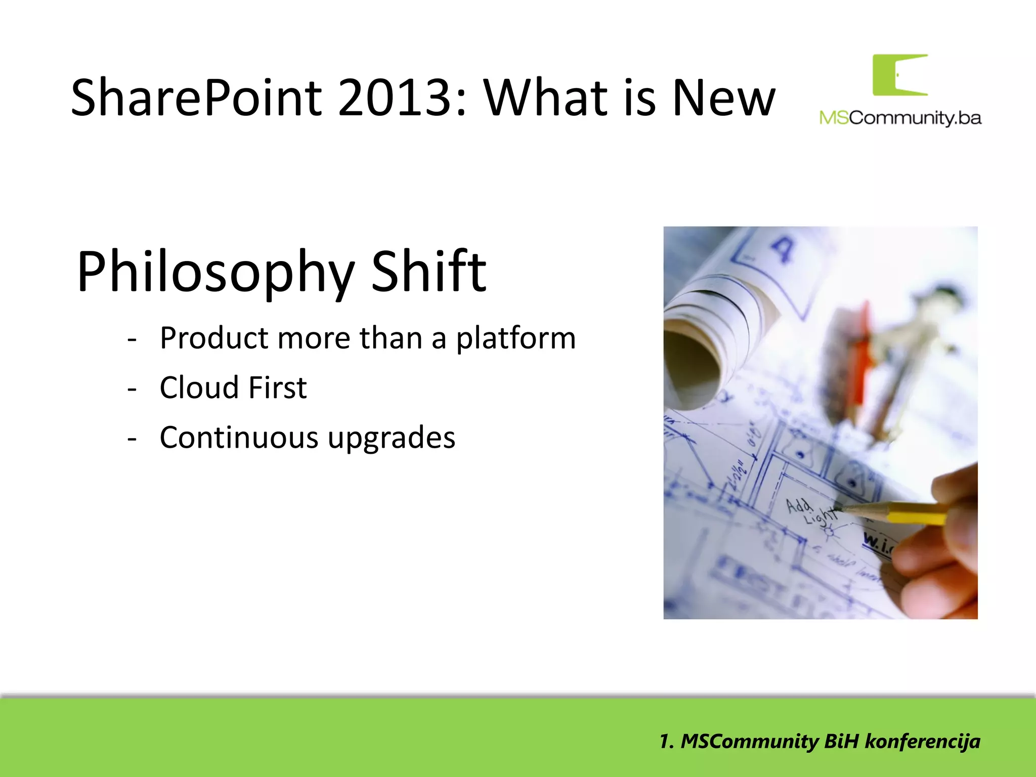 SharePoint 2013: What is New


Philosophy Shift
  - Product more than a platform
  - Cloud First
  - Continuous upgrades




                                   1. MSCommunity BiH konferencija
 