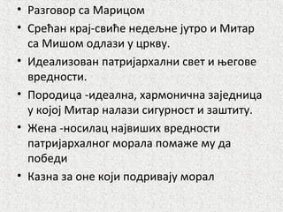 • Разговор са Марицом
• Срећан крај-свиће недељне јутро и Митар
са Мишом одлази у цркву.
• Идеализован патријархални свет и његове
вредности.
• Породица -идеална, хармонична заједница
у којој Митар налази сигурност и заштиту.
• Жена -носилац највиших вредности
патријархалног морала помаже му да
победи
• Казна за оне који подривају морал
 