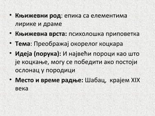 • Књижевни род: епика са елементима
лирике и драме
• Књижевна врста: психолошка приповетка
• Тема: Преображај окорелог коцкара
• Идеја (порука): И највећи пороци као што
је коцкање, могу се победити ако постоји
ослонац у породици
• Место и време радње: Шабац, крајем XIX
века
 