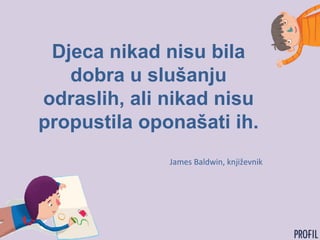 Djeca nikad nisu bila
dobra u slušanju
odraslih, ali nikad nisu
propustila oponašati ih.
James Baldwin, književnik
 