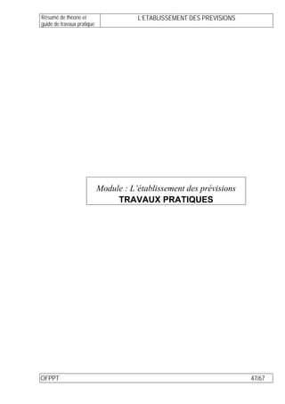 Résumé de théorie et                   L’ETABLISSEMENT DES PREVISIONS
guide de travaux pratique




                            Module : L’établissement des prévisions
                                 TRAVAUX PRATIQUES




OFPPT                                                                   47/67
 