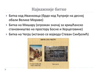 Најважније битке
 Битка код Иванковца (брдо код Ћуприје на десној
обали Велике Мораве)
 Битка на Мишару (огроман значај за хришћанско
становништво на простору Босне и Херцеговине)
 Битка на Чегру (истакао се војвода Стеван Синђелић)
 