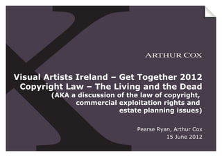Visual Artists Ireland – Get Together 2012
 Copyright Law – The Living and the Dead
        (AKA a discussion of the law o...