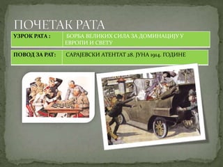 УЗРОК РАТА : БОРБА ВЕЛИКИХ СИЛА ЗА ДОМИНАЦИЈУ У 
ЕВРОПИ И СВЕТУ 
ПОВОД ЗА РАТ: САРАЈЕВСКИ АТЕНТАТ 28. ЈУНА 1914. ГОДИНЕ 
 