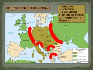 ФРОНТОВИ ПРВОГ СВЕТСКОГ РАТА 
1.ЗАПАДНИ 
2.ИСТОЧНИ 
3. БАЛКАНСКИ 
( СОЛУНСКИ ФРОНТ) 
4. ИТАЛИЈАНСКИ ( 
ОД 1915 ) 
 
