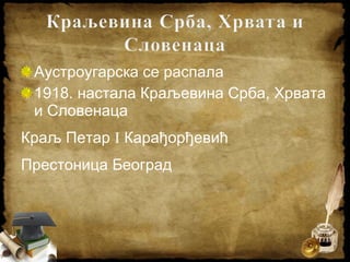 Аустроугарска се распала
1918. настала Краљевина Срба, Хрвата
и Словенаца
Краљ Петар I Карађорђевић
Престоница Београд
 