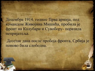 Децембра 1914. године Прва армија, под
командом Живојина Мишића, пробила је
фронт на Колубари и Сувобору- поразила
непријатеља.
Десетак дана после пробоја фронта, Србија је
поново била слободна.
 