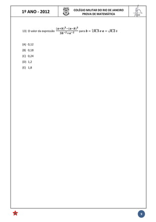 1º ANO - 2012 COLÉGIO MILITAR DO RIO DE JANEIRO
PROVA DE MATEMÁTICA
______
Cmt
9
13) O valor da expressão para √ , 	 	 √ , é
(A) 0,12
(B) 0,18
(C) 0,24
(D) 1,2
(E) 1,8
 