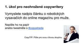 1. úkol pro neohrožené copywritery
Vymyslete nadpis článku o robotických
vysavačích do online magazínu pro muže.
Napište ho na papír
anebo tweetněte s #copystreda
CopyTIP: Pište pro svou cílovou skupinu.
 