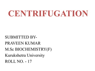 CENTRIFUGATION
SUBMITTED BY-
PRAVEEN KUMAR
M.Sc BIOCHEMISTRY(F)
Kurukshetra University
ROLL NO. - 17
 