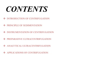 CONTENTS
 INTRODUCTION OF CENTRIFUGATION
 PRINCIPLE OF SEDIMENTATION
 INSTRUMENTATION OF CENTRIFUGATION
 PREPARATIVE ULTRACENTRIFUGATION
 ANALYTICAL ULTRACENTRIFUGATION
 APPLICATIONS OF CENTRIFUGATION
 