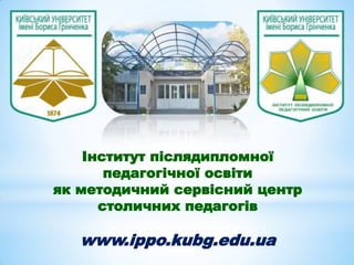 Інститут післядипломної
педагогічної освіти
як методичний сервісний центр
столичних педагогів

www.ippo.kubg.edu.ua

 