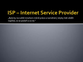 ISP – Internet Service Provider„Bylo by na světě mnohem méně práce a namáhání, kdyby lidé věděli napřed, co se podaří a co ne.“