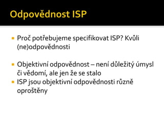 Odpovědnost ISPProč potřebujeme specifikovat ISP? Kvůli (ne)odpovědnostiObjektivní odpovědnost – není důležitý úmysl či vědomí, ale jen že se staloISP jsou objektivní odpovědnosti různě oproštěny