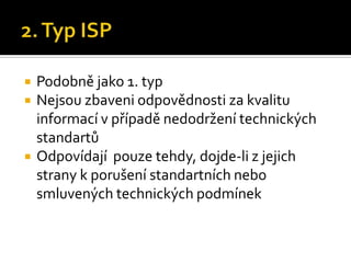2. Typ ISPPodobně jako 1. typNejsou zbaveni odpovědnosti za kvalitu informací v případě nedodržení technických standartůOdpovídají  pouze tehdy, dojde-li z jejich strany k porušení standartních nebo smluvených technických podmínek