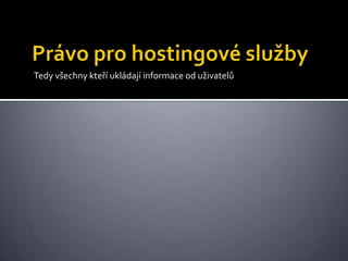 Právo pro hostingové službyTedy všechny kteří ukládají informace od uživatelů