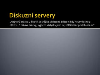 Diskuzní servery„Nejhorší srážka v životě, je srážka s blbcem. Blbce nikdy neusvědčíte z blbství. Z takové srážky, vyjdete vždycky jako největší blbec pod sluncem.“