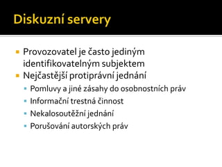 Diskuzní serveryProvozovatel je často jediným identifikovatelným subjektemNejčastější protiprávní jednáníPomluvy a jiné zásahy do osobnostních právInformační trestná činnostNekalosoutěžní jednáníPorušování autorských práv