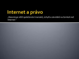 Internet a právo„Neexistuje větší společenství maniaků, úchylů a závisláků na čemkoli než Internet.“
