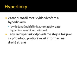 HyperlinkyZásadní rozdíl mezi vyhledávačem a hyperlinkemVyhledávač nabízí link automaticky, zato hyperlink je nabídnut vědoměTedy za hyperlink odpovídáme stejně tak jako za případnou protiprávnost informací na druhé straně