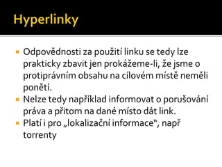 HyperlinkyOdpovědnosti za použití linku se tedy lze prakticky zbavit jen prokážeme-li, že jsme o protiprávním obsahu na cílovém místě neměli ponětí.Nelze tedy například informovat o porušování práva a přitom na dané místo dát link.Platí i pro „lokalizační informace“, např torrenty