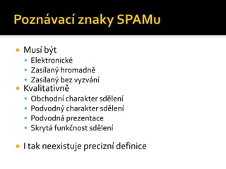 Poznávací znaky SPAMu	Musí býtElektronickéZasílaný hromadněZasílaný bez vyzváníKvalitativněObchodní charakter sděleníPodvodný charakter sděleníPodvodná prezentaceSkrytá funkčnost sděleníI tak neexistuje precizní definice