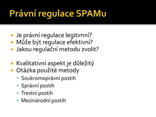 Právní regulace SPAMuJe právní regulace legitimní?Může být regulace efektivní?Jakou regulační metodu zvolit?Kvalitativní aspekt je důležitýOtázka použité metodySoukromoprávní postihSprávní postihTrestní postihMezinárodní postih