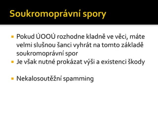 Soukromoprávní sporyPokud ÚOOÚ rozhodne kladně ve věci, máte velmi slušnou šanci vyhrát na tomto základě soukromoprávní sporJe však nutné prokázat výši a existenci škodyNekalosoutěžní spamming