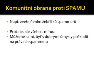 Komunitní obrana proti SPAMUNapř. zveřejňením žebříčků spammerůProč ne, ale všeho s mírou.Můžeme sami, byť s dobrými úmysly poškodit na právech spammera