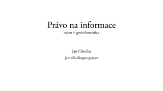 Právo na informace
nejen v geoinformatice
Jan Cibulka
jan.cibulka@osgeo.cz
 