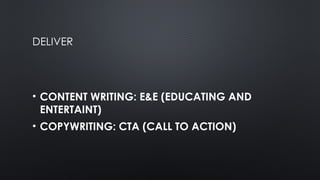 DELIVER
• CONTENT WRITING: E&E (EDUCATING AND
ENTERTAINT)
• COPYWRITING: CTA (CALL TO ACTION)
 