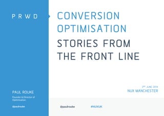 @paulrouke #NUXUK
CONVERSION
OPTIMISATION
STORIES FROM
THE FRONT LINE
PAUL ROUKE
Founder & Director of
Optimisation
@paulrouke
2ND JUNE 2014
NUX MANCHESTER
 