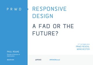 RESPONSIVE
DESIGN

A FAD OR THE
FUTURE?
17TH OCTOBER 2013

PRWD REVEAL
MANCHESTER
PAUL ROUKE
Founder & Director of
Optimisation

@paulrouke

@PRWD

#PRWDReveal

 