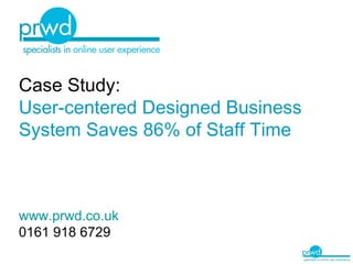 Case Study: User-centered Designed Business System   Saves 86% of Staff Time www.prwd.co.uk 0161 918 6729 