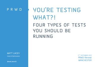 YOU’RE TESTING
WHAT?!
FOUR TYPES OF TESTS
YOU SHOULD BE
RUNNING

MATT LACEY
Head of Optimisation

@matt_lacey12

17TH SEPTEMBER 2013

PRWD Reveal
MANCHESTER

 
