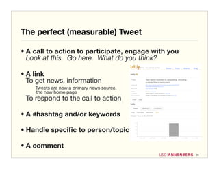The perfect (measurable) Tweet

• A call to action to participate, engage with you
  Look at this. Go here. What do you think?

• A link
  To get news, information
    Tweets are now a primary news source,
    the new home page
 To respond to the call to action

• A #hashtag and/or keywords

• Handle speciﬁc to person/topic

• A comment
                                                     39
 