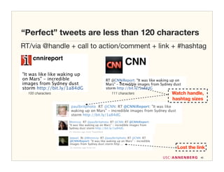 “Perfect” tweets are less than 120 characters
RT/via @handle + call to action/comment + link + #hashtag




  100 characters           111 characters     Watch handle,
                                              hashtag sizes




                                                Lost the link

                                                           40
 
