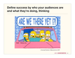 Deﬁne success by who your audiences are
and what they’re doing, thinking




                       Universal Studios Hollywood ad, 2007

                                                              43
 