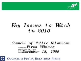 Key Issues to Watch in 2010  Council of Public Relations Firms Webinar December 18, 2009 Audio Info Dial In: 866-740-1260 Access: 9221202 