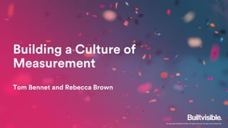 © Copyright 2018 Builtvisible. All rights reserved. Private and Confidential
Building a Culture of
Measurement
Tom Bennet and Rebecca Brown
 