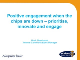 Positive engagement when the
chips are down – prioritise,
innovate and engage
Henk Geertsema
Internal Communications Manager

 
