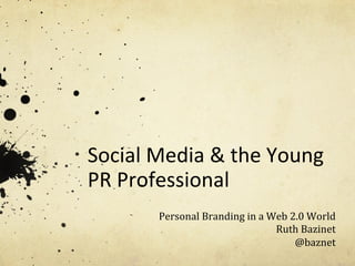 Social	
  Media	
  &	
  the	
  Young	
  
PR	
  Professional	
  
	
  
           Personal	
  Branding	
  in	
  a	
  Web	
  2.0	
  World	
  
                                               Ruth	
  Bazinet	
  
                                                      @baznet	
  
 