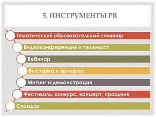 5. ИНСТРУМЕНТЫ PR
Тематический образовательный семинар

Видеоконференция и телемост
Вебинар
Выставка и ярмарка

Митинг и демонстрация
Фестиваль, конкурс, концерт, праздник
Скандал

 